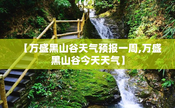 【万盛黑山谷天气预报一周,万盛黑山谷今天天气】