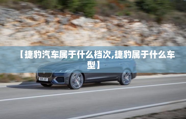 【捷豹汽车属于什么档次,捷豹属于什么车型】 【捷豹汽车属于什么档次,捷豹属于什么车型】