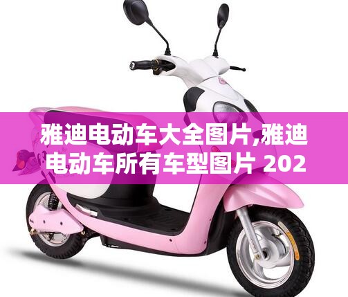 雅迪电动车大全图片,雅迪电动车所有车型图片 2020年 雅迪电动车大全图片,雅迪电动车所有车型图片 2020年