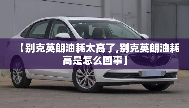 【别克英朗油耗太高了,别克英朗油耗高是怎么回事】