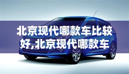 北京现代哪款车比较好,北京现代哪款车好看颜值高