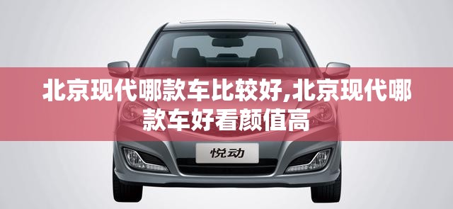 北京现代哪款车比较好,北京现代哪款车好看颜值高