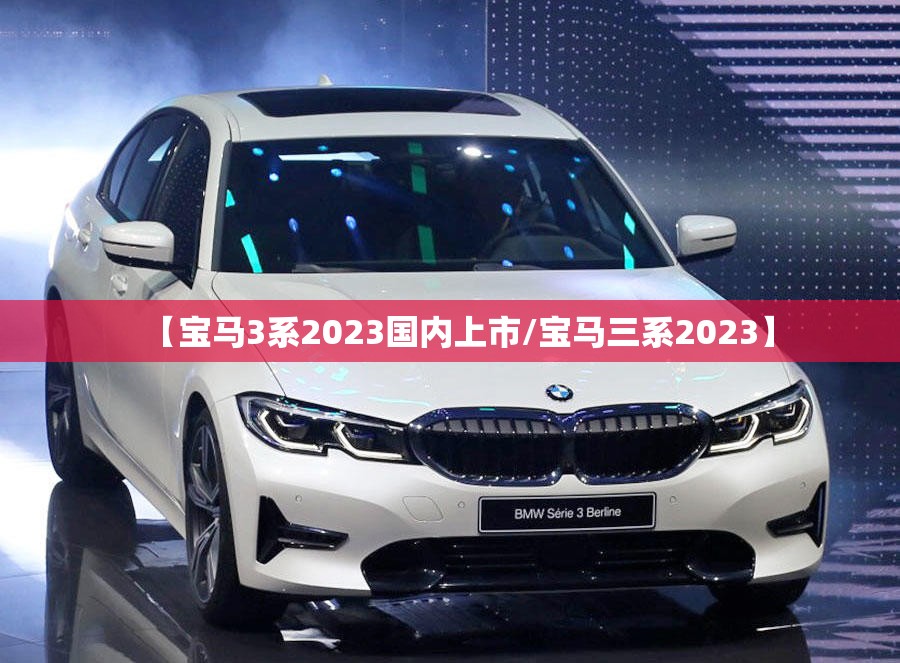 【宝马3系2023国内上市/宝马三系2023】