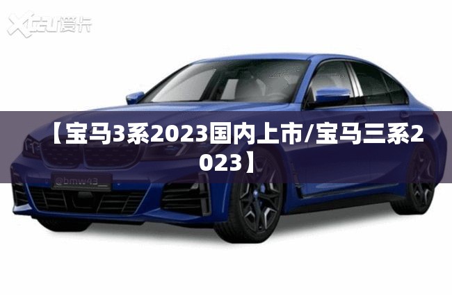 【宝马3系2023国内上市/宝马三系2023】