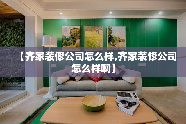 【齐家装修公司怎么样,齐家装修公司怎么样啊】