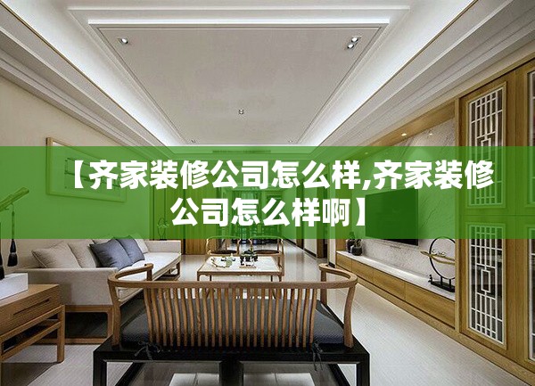 【齐家装修公司怎么样,齐家装修公司怎么样啊】