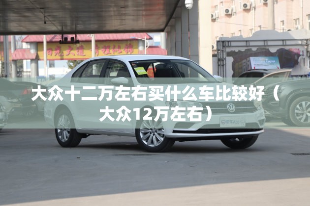 大众十二万左右买什么车比较好(大众12万左右) 大众十二万左右买什么车比较好(大众12万左右)
