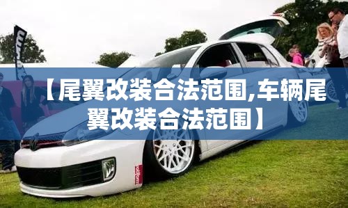 【尾翼改装合法范围,车辆尾翼改装合法范围】