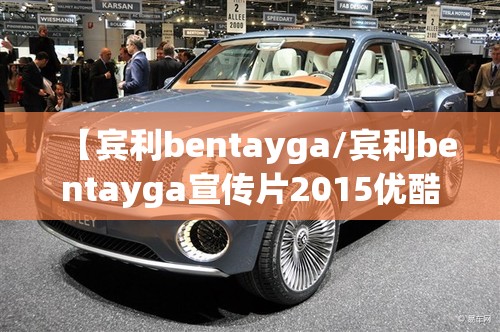 【宾利bentayga/宾利bentayga宣传片2015优酷】