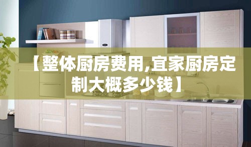 【整体厨房费用,宜家厨房定制大概多少钱】 【整体厨房费用,宜家厨房定制大概多少钱】