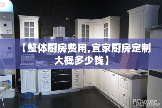 【整体厨房费用,宜家厨房定制大概多少钱】 【整体厨房费用,宜家厨房定制大概多少钱】