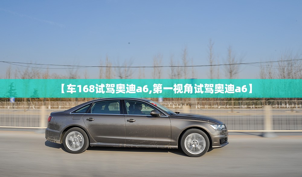 【车168试驾奥迪a6,第一视角试驾奥迪a6】 【车168试驾奥迪a6,第一视角试驾奥迪a6】