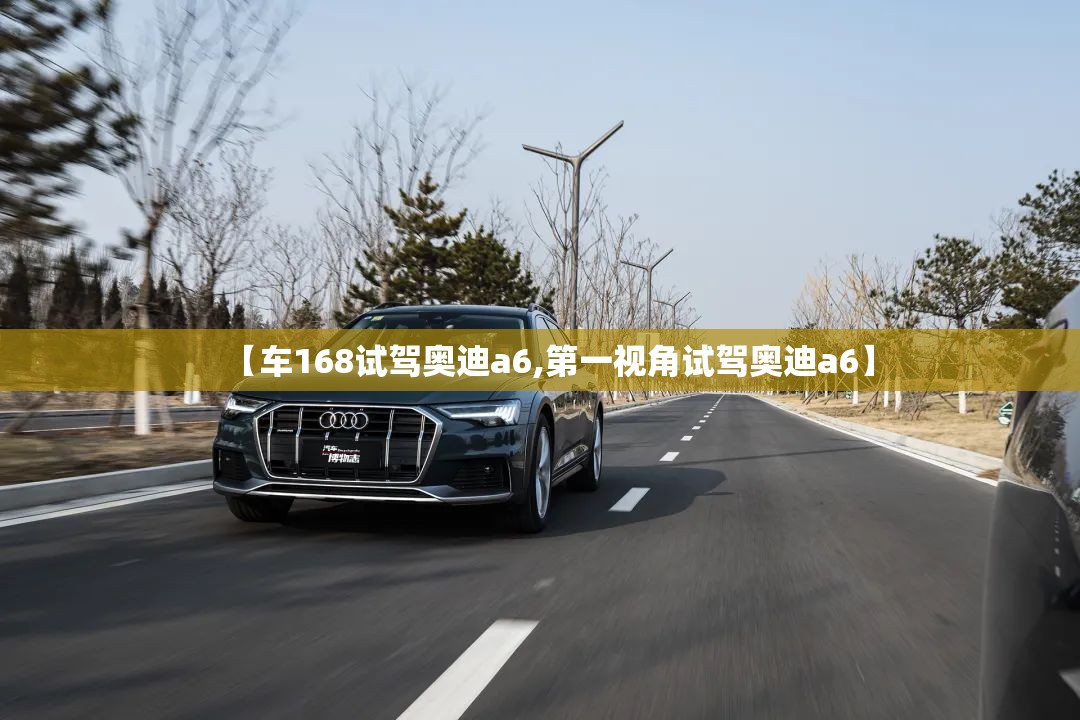 【车168试驾奥迪a6,第一视角试驾奥迪a6】 【车168试驾奥迪a6,第一视角试驾奥迪a6】