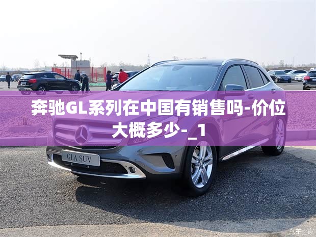 奔驰GL系列在中国有销售吗-价位大概多少-_1 奔驰GL系列在中国有销售吗-价位大概多少-_1
