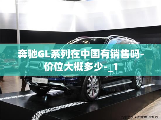 奔驰GL系列在中国有销售吗-价位大概多少-_1 奔驰GL系列在中国有销售吗-价位大概多少-_1