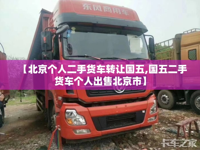 【北京个人二手货车转让国五,国五二手货车个人出售北京市】