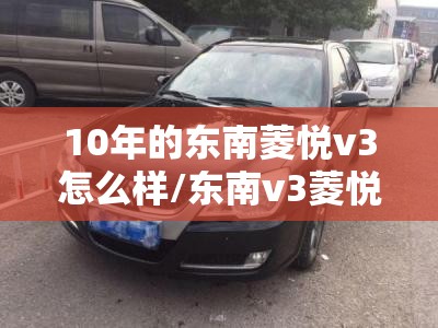 10年的东南菱悦v3怎么样/东南v3菱悦2010款手动当年卖多少钱 10年的东南菱悦v3怎么样/东南v3菱悦2010款手动当年卖多少钱