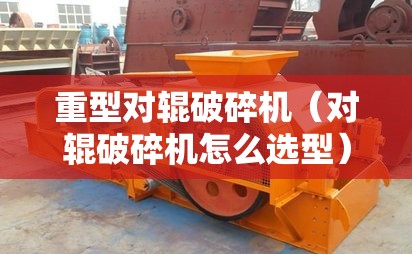 重型对辊破碎机（对辊破碎机怎么选型）