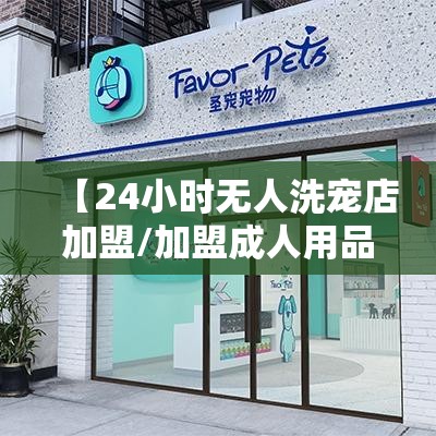 【24小时无人洗宠店加盟/加盟成人用品店需要投资多少钱】