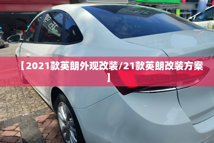 【2021款英朗外观改装/21款英朗改装方案】