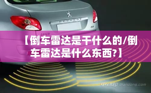 【倒车雷达是干什么的/倒车雷达是什么东西?】 【倒车雷达是干什么的/倒车雷达是什么东西?】