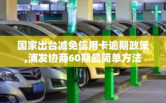 国家出台减免信用卡逾期政策,浦发协商60期最简单方法