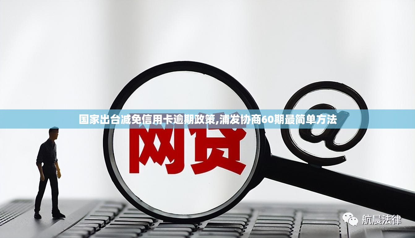 国家出台减免信用卡逾期政策,浦发协商60期最简单方法