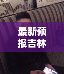 最新预报吉林,吉林最新一期