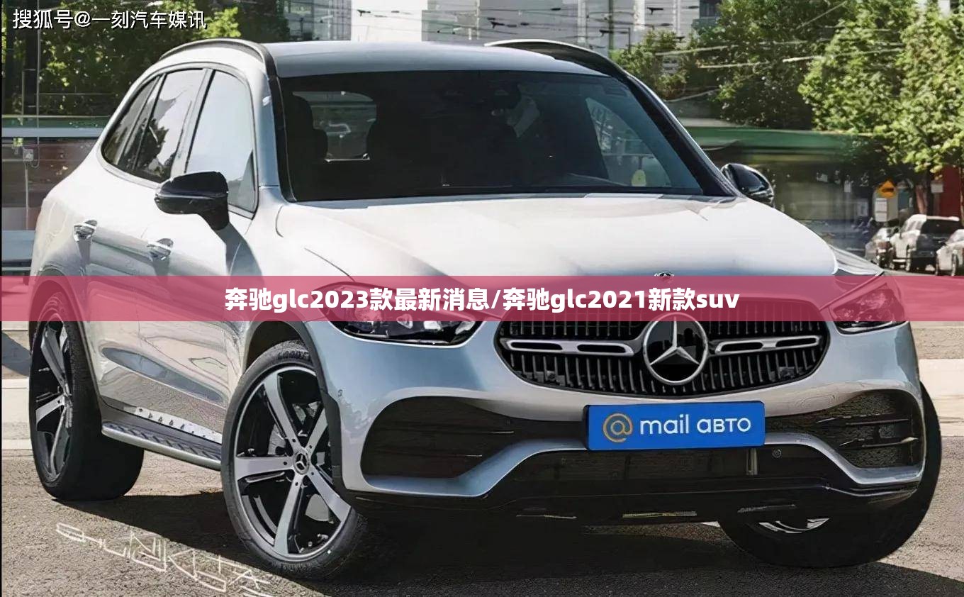 奔驰glc2023款最新消息/奔驰glc2021新款suv