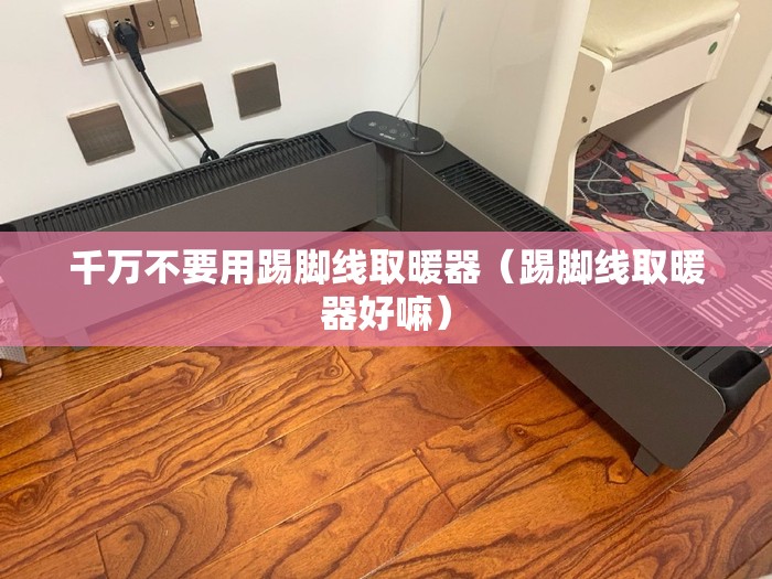 千万不要用踢脚线取暖器（踢脚线取暖器好嘛）
