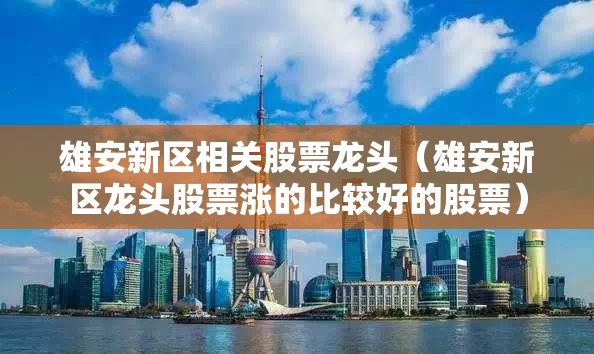 雄安新区相关股票龙头（雄安新区龙头股票涨的比较好的股票）