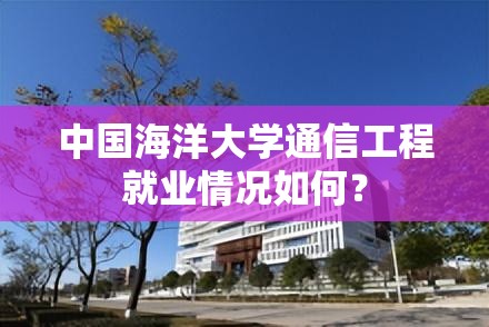 中国海洋大学通信工程就业情况如何? 中国海洋大学通信工程就业情况如何?