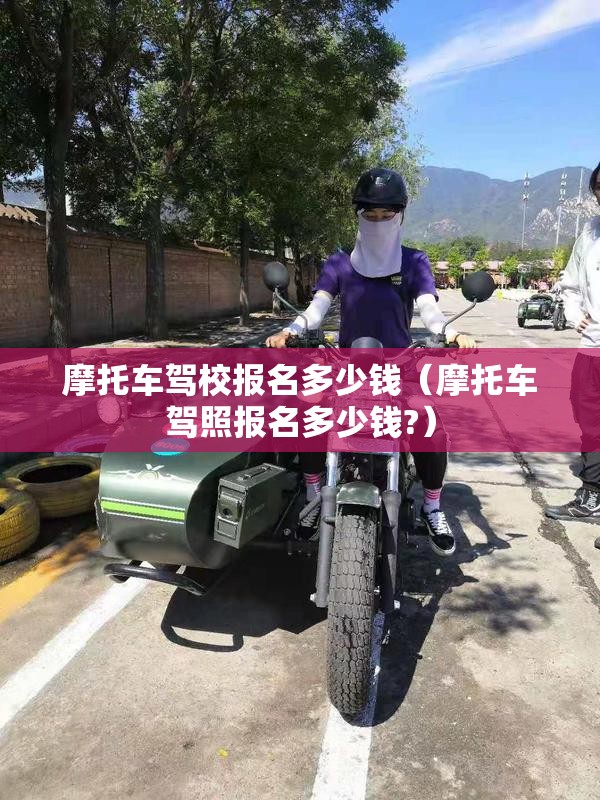 摩托车驾校报名多少钱（摩托车驾照报名多少钱?）