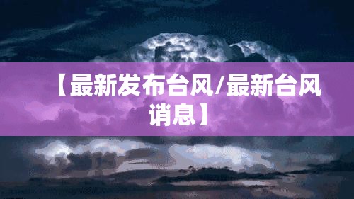 【最新发布台风/最新台风诮息】