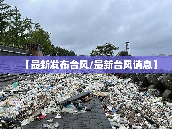 【最新发布台风/最新台风诮息】