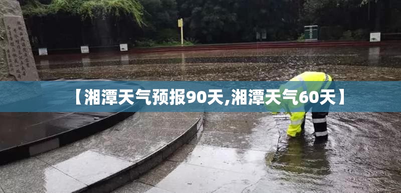 【湘潭天气预报90天,湘潭天气60天】