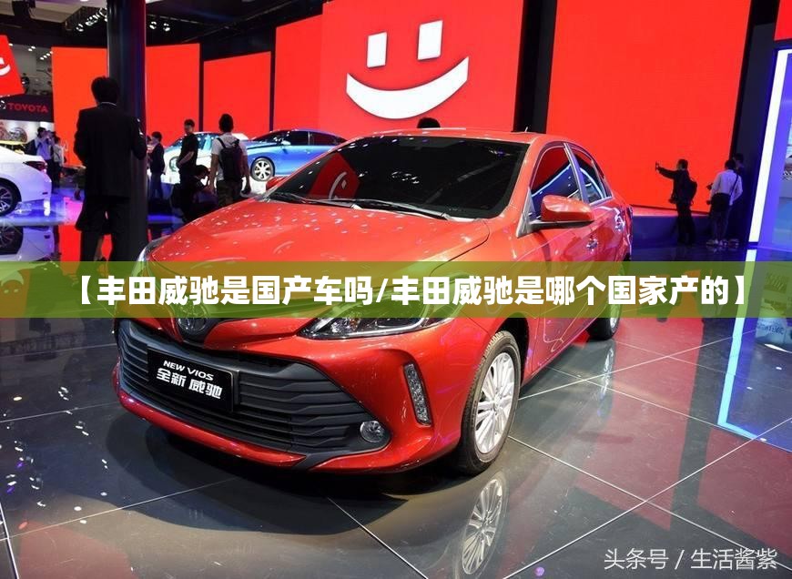 【丰田威驰是国产车吗/丰田威驰是哪个国家产的】