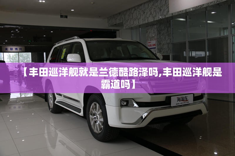 【丰田巡洋舰就是兰德酷路泽吗,丰田巡洋舰是霸道吗】
