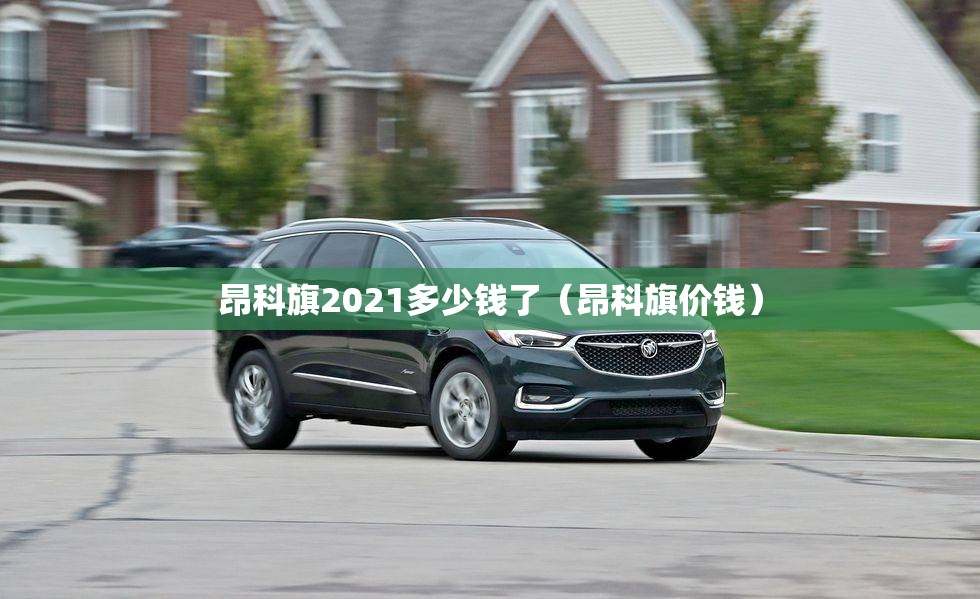 昂科旗2021多少钱了（昂科旗价钱）