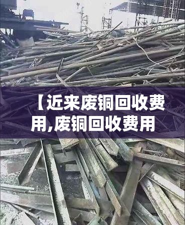 【近来废铜回收费用,废铜回收费用多少钱】