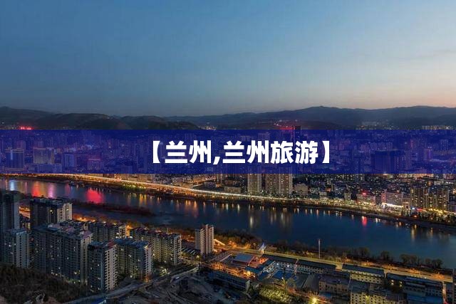 【兰州,兰州旅游】