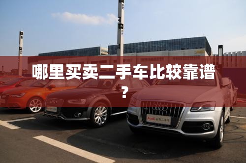 哪里买卖二手车比较靠谱? 哪里买卖二手车比较靠谱?