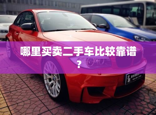 哪里买卖二手车比较靠谱? 哪里买卖二手车比较靠谱?