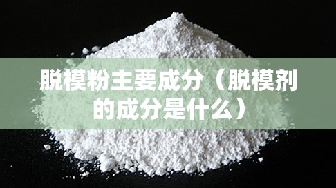 脱模粉主要成分（脱模剂的成分是什么）