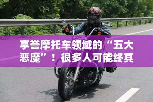 享誉摩托车领域的“五大恶魔	”！很多人可能终其一生都无缘拥有！