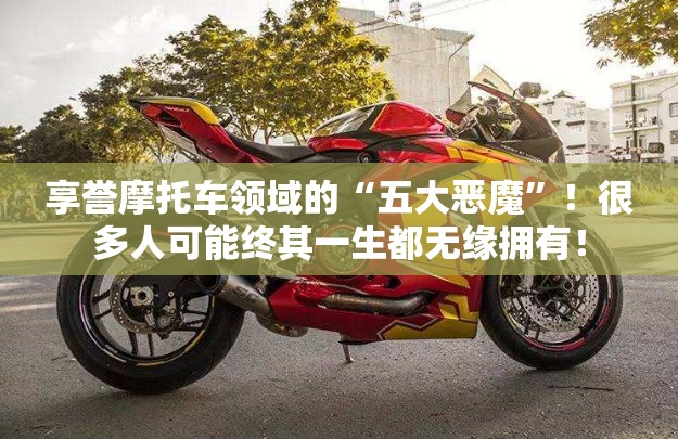 享誉摩托车领域的“五大恶魔	”！很多人可能终其一生都无缘拥有！