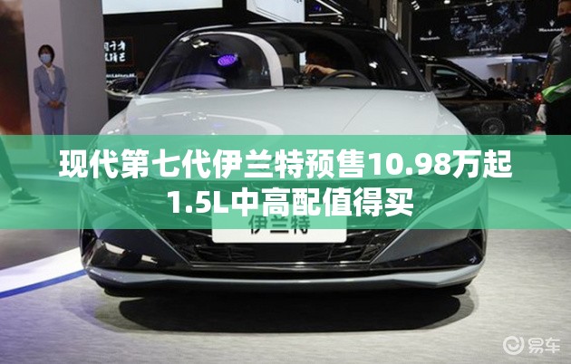 现代第七代伊兰特预售10.98万起 1.5L中高配值得买