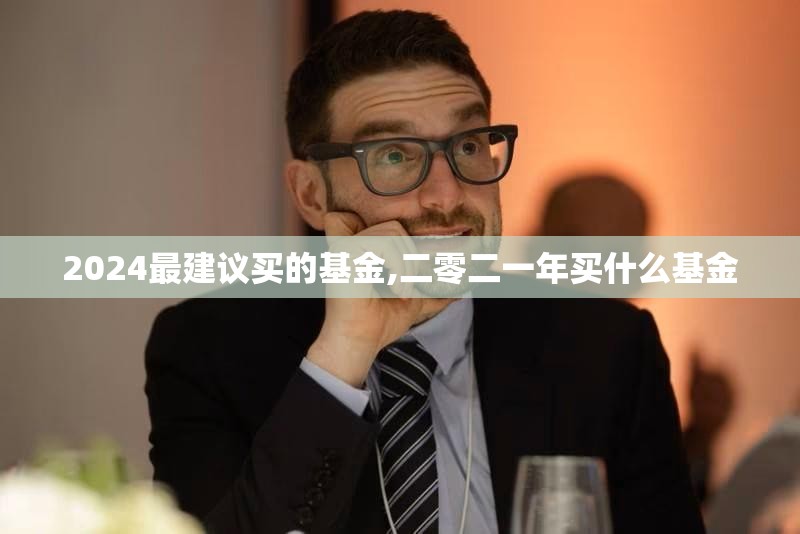 2024最建议买的基金,二零二一年买什么基金
