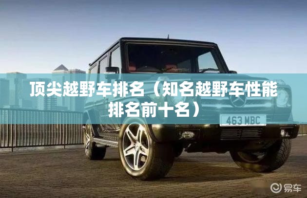 顶尖越野车排名（知名越野车性能排名前十名）