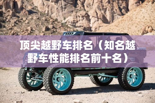 顶尖越野车排名（知名越野车性能排名前十名）